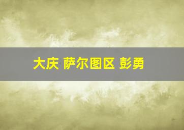 大庆 萨尔图区 彭勇